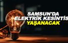 Samsun'da 21 Nisan 2024  Bölgesel Elektrik Kesintileri!