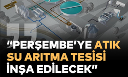 PERŞEMBE’YE ATIK SU ARITMA TESİSİ KURULACAK!