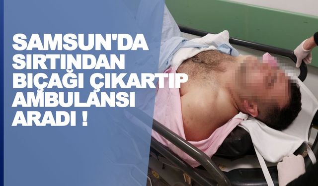 Samsun'da Sırtına Saplanan bıçağı çıkartıp ambulansı aradı