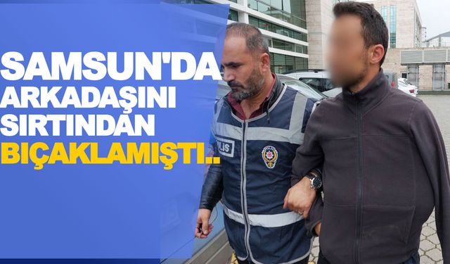 Samsun'da Arkadaşını sırtından bıçaklayan şahıs adliyeye sevk edildi