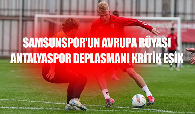 Samsunspor'un Avrupa Rüyası: Antalyaspor Deplasmanı Kritik Eşik