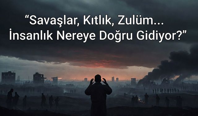Savaşlar, Kıtlık, Zulüm... İnsanlık Nereye Doğru Gidiyor?