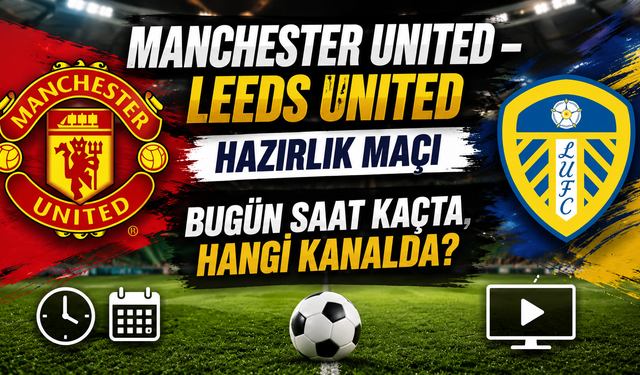 Manchester United – Leeds United Hazırlık Maçı Bugün Saat Kaçta, Hangi Kanalda?