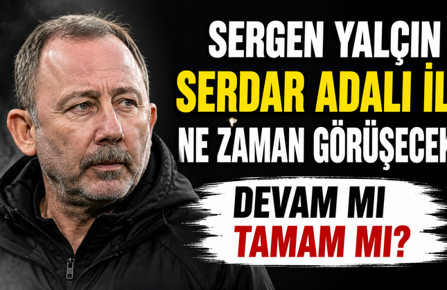 Sergen Yalçın Serdar Adalı ile Ne Zaman Görüşecek? Devam Mı Tamam Mı?