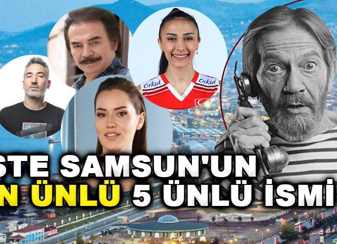 Samsunlu Ünlüler Kimler? Samsun'da Doğan Ünlü İsimler