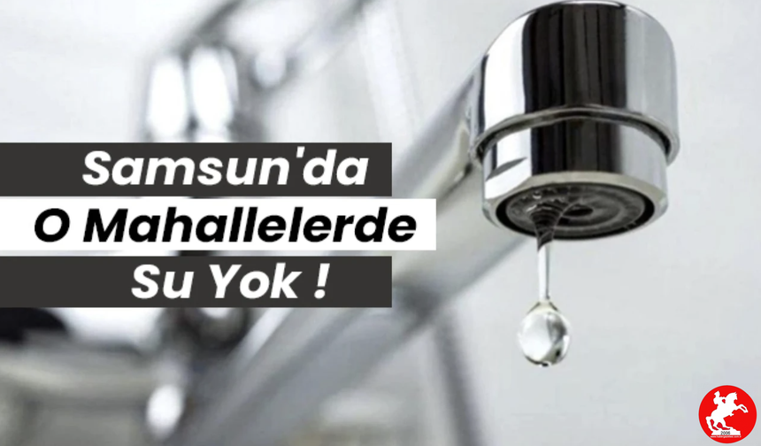 Samsun'da Su Kesintisi Uyarısı: 1 Mayıs'ta 5 Mahallede Musluklar Kuruyacak!