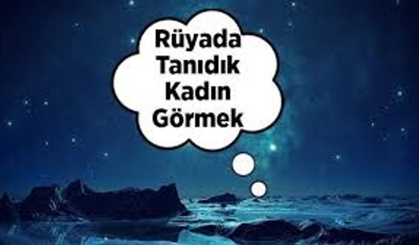 Rüyada Tanıdık Kadın Görmek: Bu Rüya Ne Anlama Geliyor?