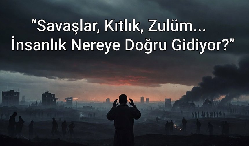 Savaşlar, Kıtlık, Zulüm... İnsanlık Nereye Doğru Gidiyor?