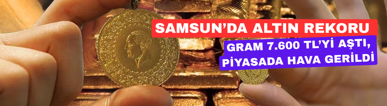 Samsun’da Altın Rekoru: Gram 7.600 TL’yi Aştı, Piyasada Hava Gerildi