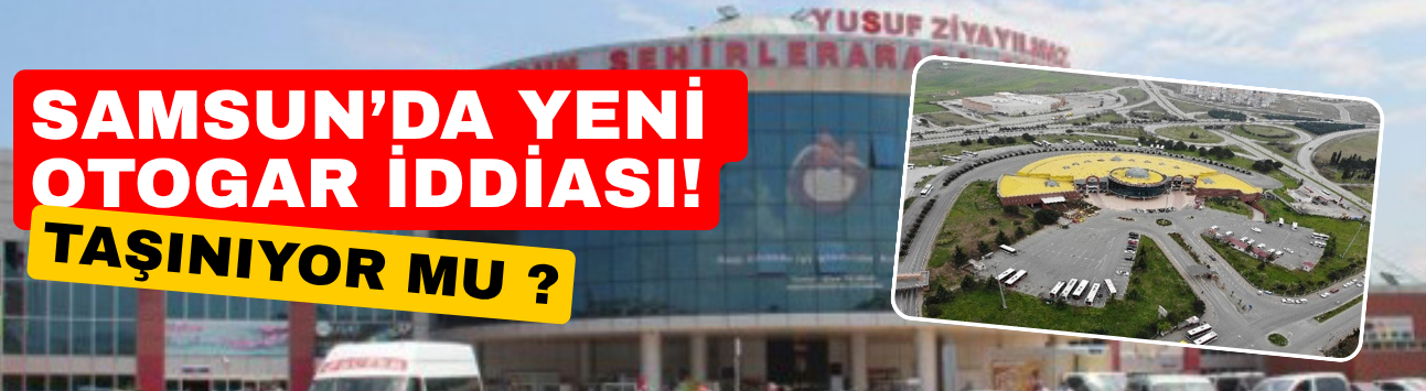 Samsun’da Yeni Otogar İddiası! Taşınıyor mu?